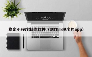 枣阳稳定小程序制作软件（制作小程序的app）
