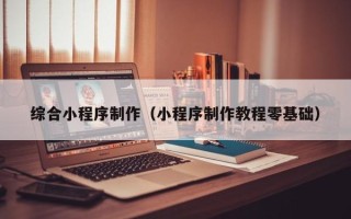 枣阳综合小程序制作（小程序制作教程零基础）