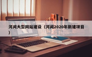 枣阳河间大型网站建设（河间2020年新建项目）