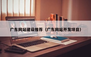 枣阳广东网站建设推荐（广东网站开发项目）