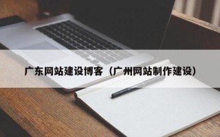 枣阳广东网站建设博客（广州网站制作建设）