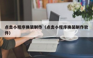 枣阳点击小程序换装制作（点击小程序换装制作软件）
