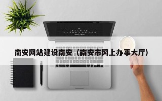 枣阳南安网站建设南安（南安市网上办事大厅）