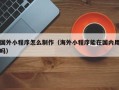 枣阳国外小程序怎么制作（海外小程序能在国内用吗）