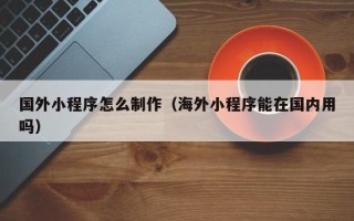 枣阳国外小程序怎么制作（海外小程序能在国内用吗）