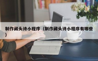 枣阳制作藏头诗小程序（制作藏头诗小程序有哪些）