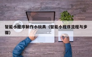 枣阳智能小程序制作小玩具（智能小程序流程与步骤）